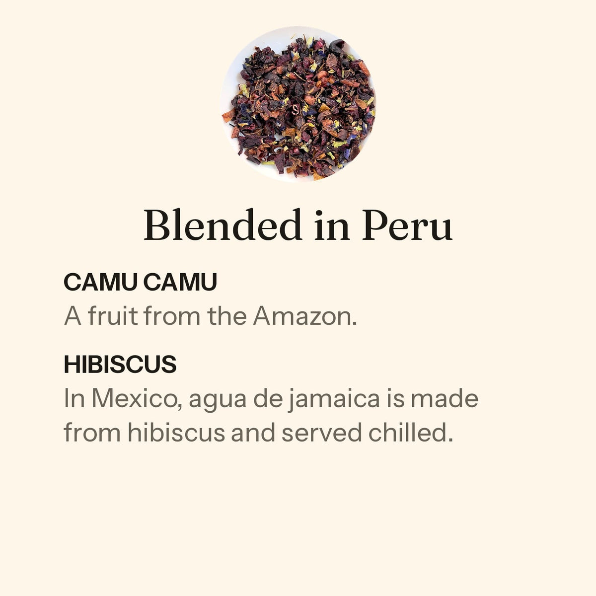 Gather loose leaf, blended in Peru. Camu camu: a fruit from the Amazon. Hibiscus: in Mexico, agua de jamaica is made from hibiscus and served chilled.