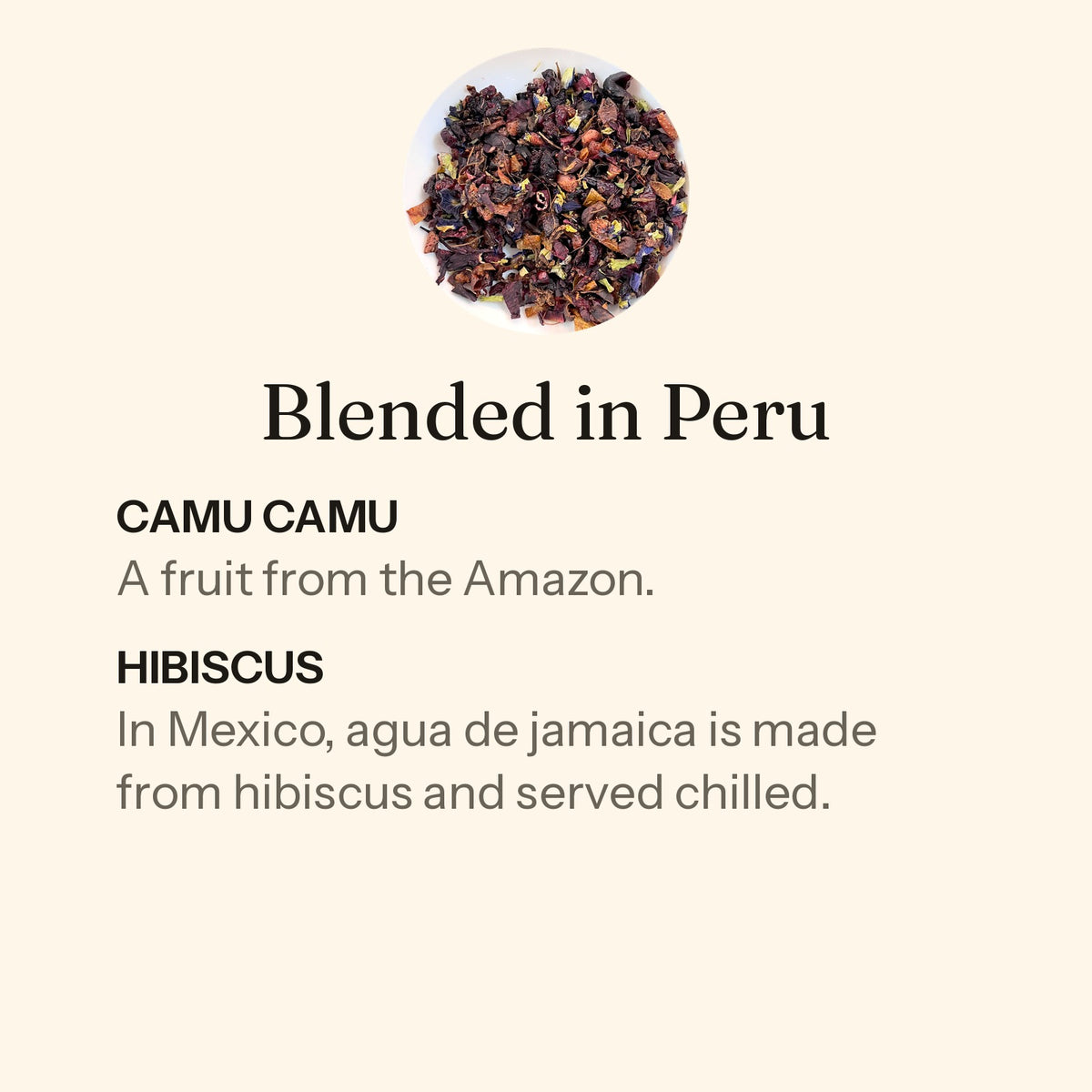 Gather loose leaf, blended in Peru. Camu camu: a fruit from the Amazon. Hibiscus: in Mexico, agua de jamaica is made from hibiscus and served chilled.